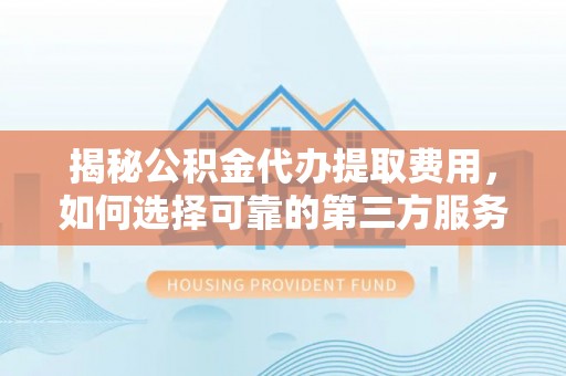 头份揭秘公积金代办提取费用，如何选择可靠的第三方服务
