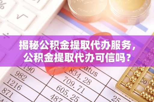 头份揭秘公积金提取代办服务，公积金提取代办可信吗？