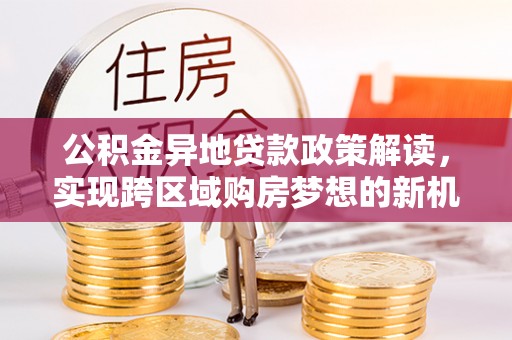 头份公积金异地贷款政策解读，实现跨区域购房梦想的新机遇