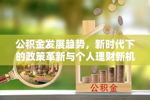 头份公积金发展趋势，新时代下的政策革新与个人理财新机遇
